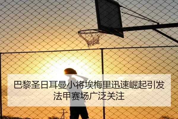 巴黎圣日耳曼小将埃梅里迅速崛起引发法甲赛场广泛关注