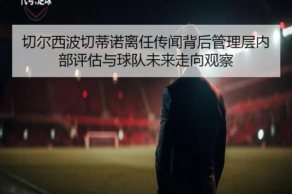 切尔西波切蒂诺离任传闻背后管理层内部评估与球队未来走向观察