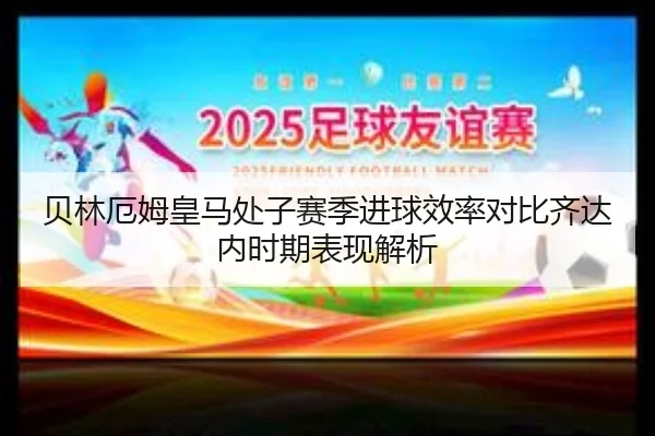 贝林厄姆皇马处子赛季进球效率对比齐达内时期表现解析