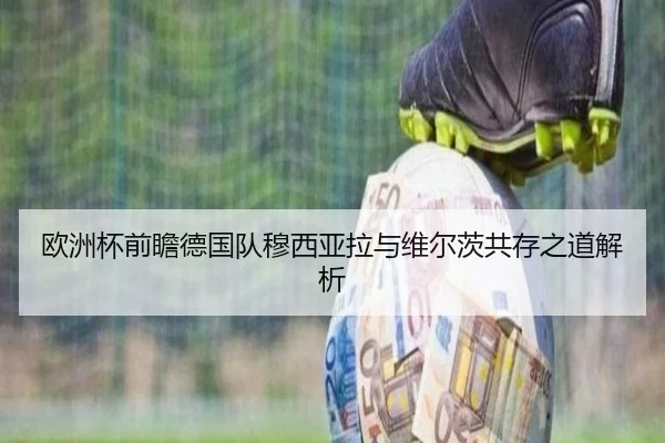 欧洲杯前瞻德国队穆西亚拉与维尔茨共存之道解析